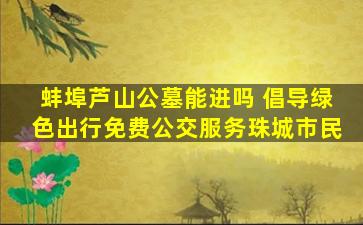 蚌埠芦山公墓能进吗 倡导绿色出行免费公交服务珠城市民